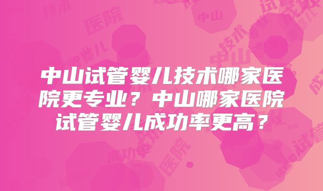 中山试管婴儿技术哪家医院更专业？中山哪家医院试管婴儿成功率更高？