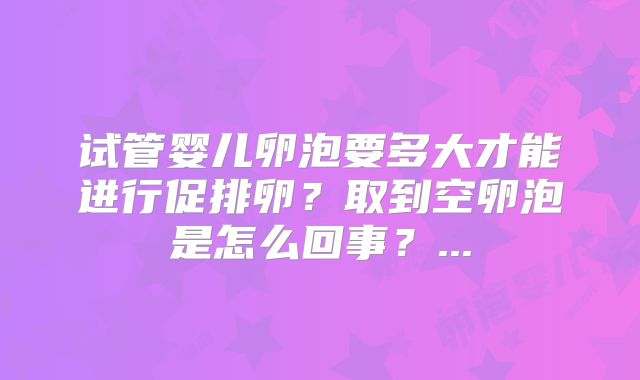 试管婴儿卵泡要多大才能进行促排卵？取到空卵泡是怎么回事？...
