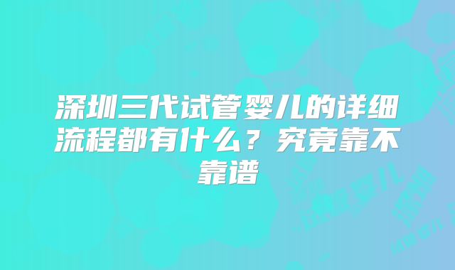 深圳三代试管婴儿的详细流程都有什么？究竟靠不靠谱