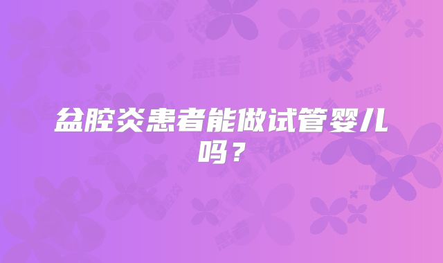 盆腔炎患者能做试管婴儿吗？