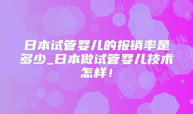 日本试管婴儿的报销率是多少_日本做试管婴儿技术怎样!