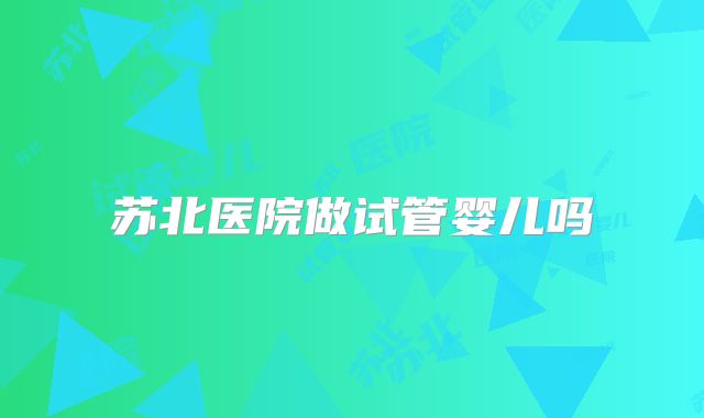苏北医院做试管婴儿吗