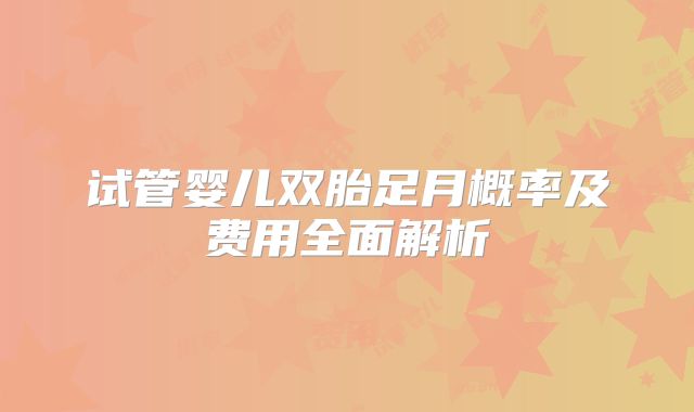 试管婴儿双胎足月概率及费用全面解析