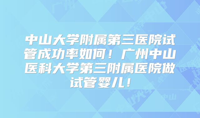 中山大学附属第三医院试管成功率如何！广州中山医科大学第三附属医院做试管婴儿！