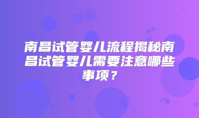 南昌试管婴儿流程揭秘南昌试管婴儿需要注意哪些事项？