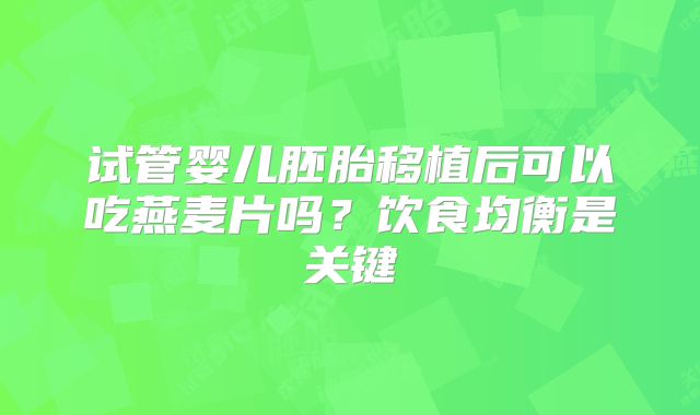 试管婴儿胚胎移植后可以吃燕麦片吗？饮食均衡是关键