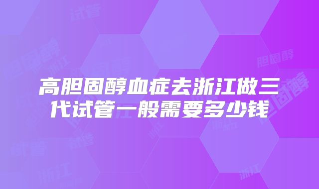 高胆固醇血症去浙江做三代试管一般需要多少钱