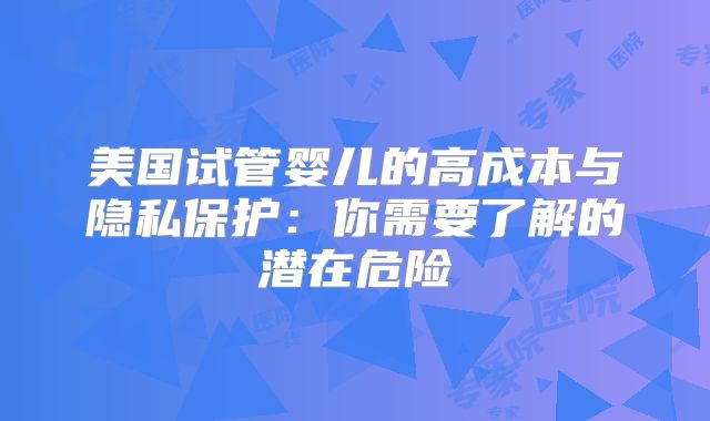 美国试管婴儿的高成本与隐私保护:你需要了解的潜在危险