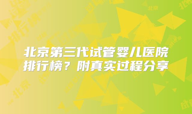 北京第三代试管婴儿医院排行榜？附真实过程分享