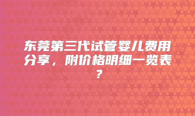 东莞第三代试管婴儿费用分享,附价格明细一览表?