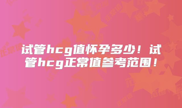试管hcg值怀孕多少!试管hcg正常值参考范围!