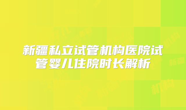 新疆私立试管机构医院试管婴儿住院时长解析