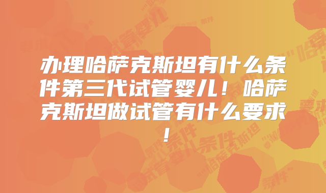 办理哈萨克斯坦有什么条件第三代试管婴儿！哈萨克斯坦做试管有什么要求！