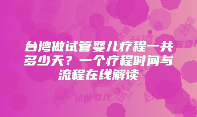 台湾做试管婴儿疗程一共多少天?一个疗程时间与流程在线解读