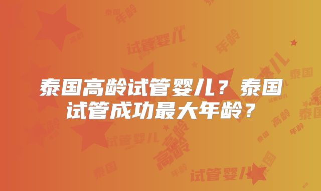 泰国高龄试管婴儿？泰国试管成功最大年龄？