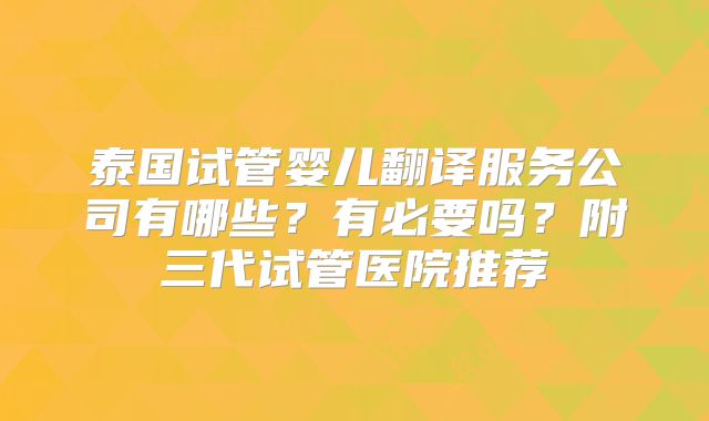 泰国试管婴儿翻译服务公司有哪些？有必要吗？附三代试管医院推荐