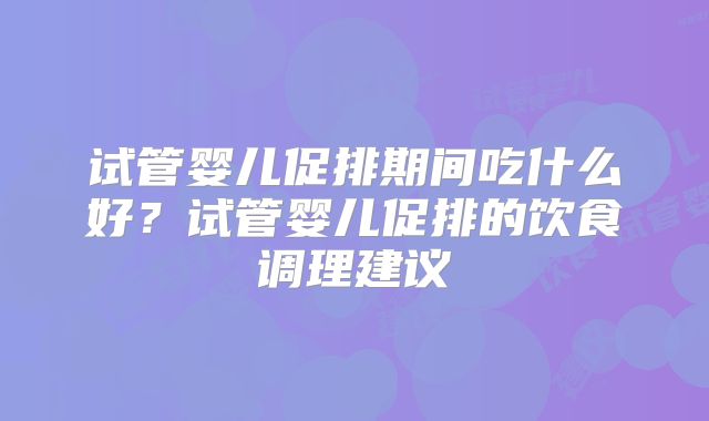 试管婴儿促排期间吃什么好？试管婴儿促排的饮食调理建议