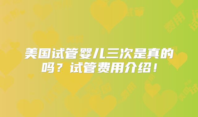 美国试管婴儿三次是真的吗？试管费用介绍！