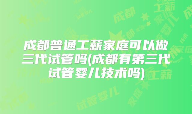 成都普通工薪家庭可以做三代试管吗(成都有第三代试管婴儿技术吗)