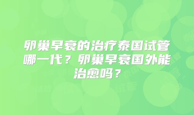 卵巢早衰的治疗泰国试管哪一代？卵巢早衰国外能治愈吗？