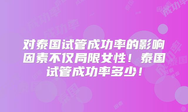 对泰国试管成功率的影响因素不仅局限女性！泰国试管成功率多少！
