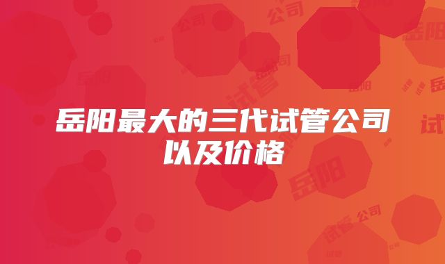 岳阳最大的三代试管公司以及价格