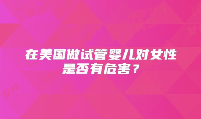 在美国做试管婴儿对女性是否有危害？