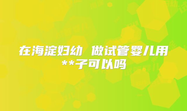 在海淀妇幼 做试管婴儿用**子可以吗
