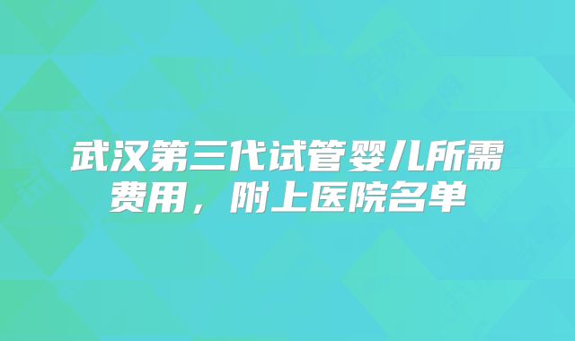 武汉第三代试管婴儿所需费用，附上医院名单