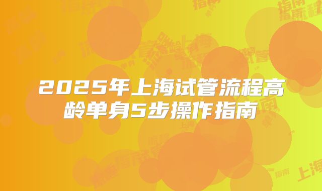 2025年上海试管流程高龄单身5步操作指南