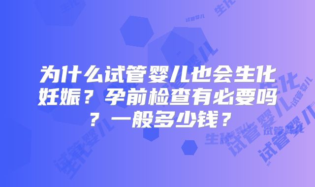 为什么试管婴儿也会生化妊娠？孕前检查有必要吗？一般多少钱？