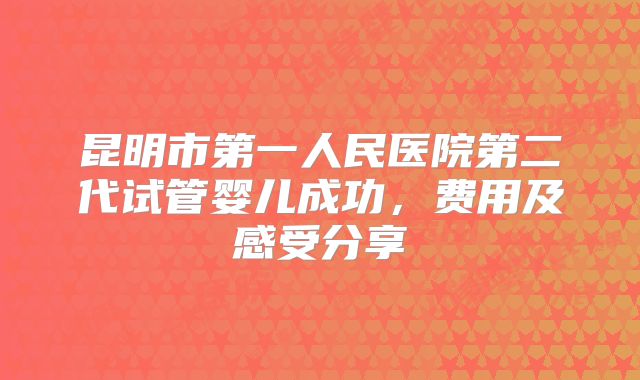 昆明市第一人民医院第二代试管婴儿成功，费用及感受分享