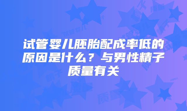 试管婴儿胚胎配成率低的原因是什么？与男性精子质量有关