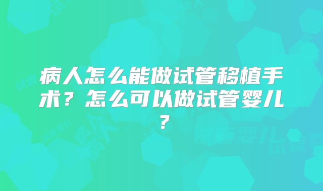 病人怎么能做试管移植手术？怎么可以做试管婴儿？