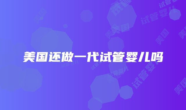 美国还做一代试管婴儿吗