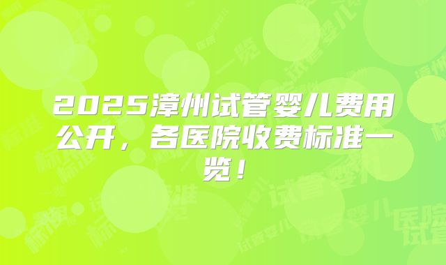 2025漳州试管婴儿费用公开，各医院收费标准一览！