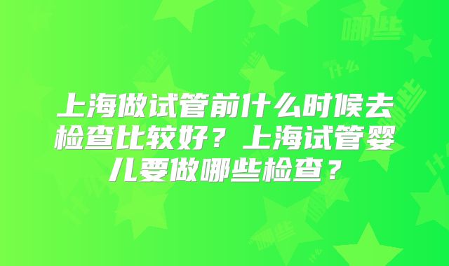 上海做试管前什么时候去检查比较好？上海试管婴儿要做哪些检查？