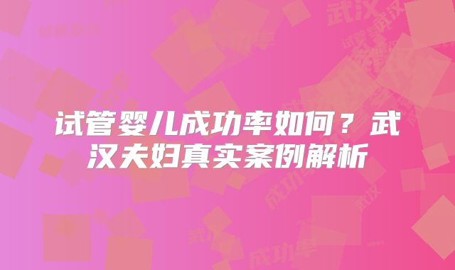 试管婴儿成功率如何？武汉夫妇真实案例解析