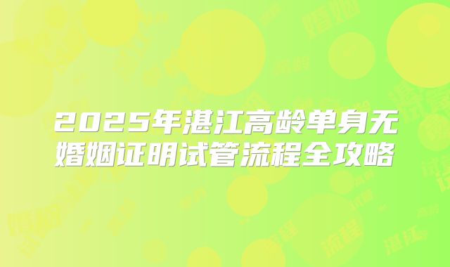 2025年湛江高龄单身无婚姻证明试管流程全攻略