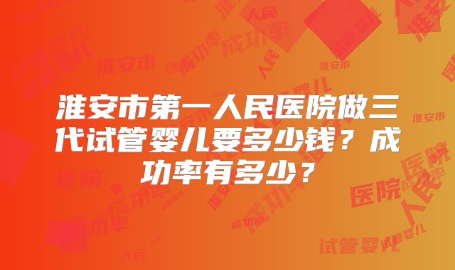淮安市第一人民医院做三代试管婴儿要多少钱？成功率有多少？