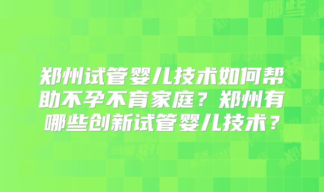 郑州试管婴儿技术如何帮助不孕不育家庭？郑州有哪些创新试管婴儿技术？