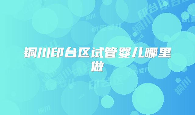 铜川印台区试管婴儿哪里做