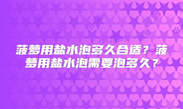 菠萝用盐水泡多久合适？菠萝用盐水泡需要泡多久？