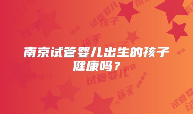 南京试管婴儿出生的孩子健康吗？