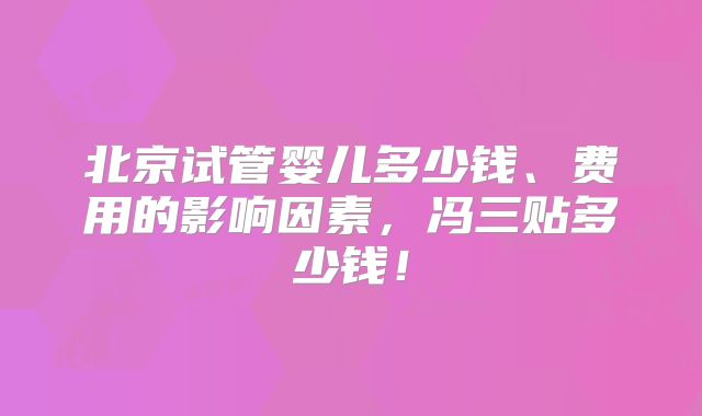 北京试管婴儿多少钱、费用的影响因素，冯三贴多少钱！