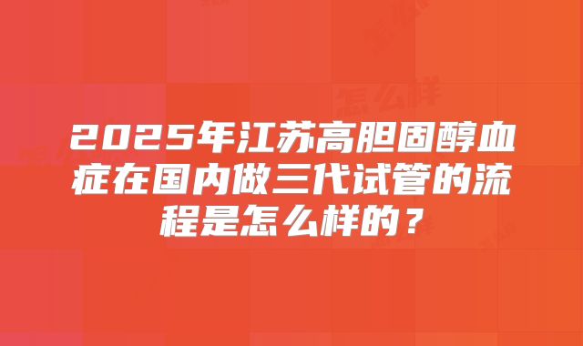 2025年江苏高胆固醇血症在国内做三代试管的流程是怎么样的？