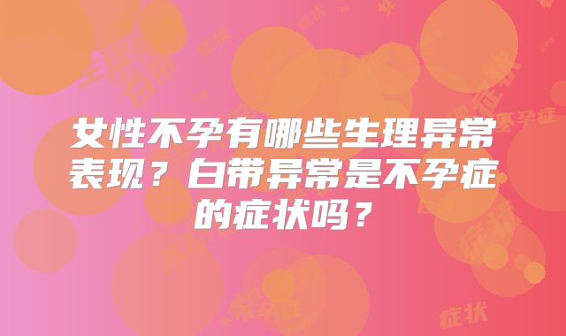 女性不孕有哪些生理异常表现？白带异常是不孕症的症状吗？