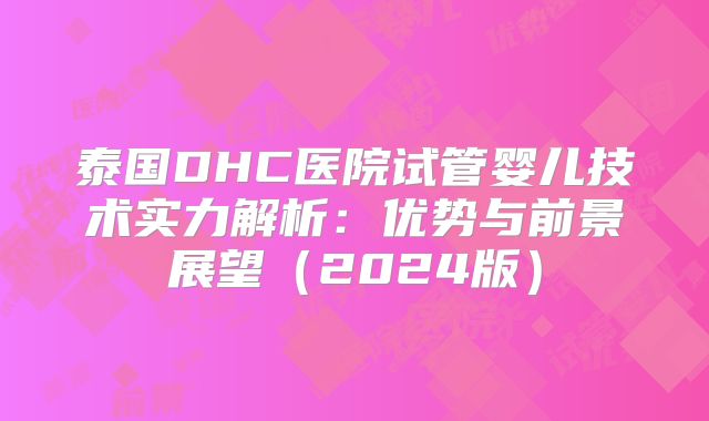 泰国DHC医院试管婴儿技术实力解析：优势与前景展望（2024版）
