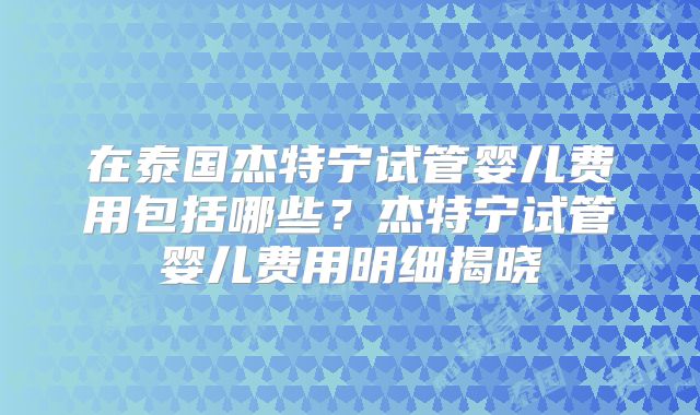 在泰国杰特宁试管婴儿费用包括哪些？杰特宁试管婴儿费用明细揭晓