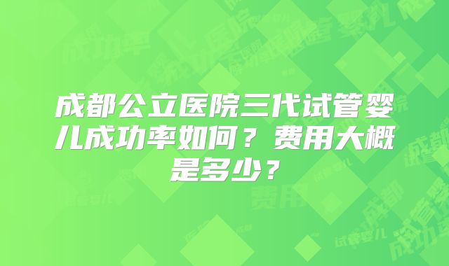 成都公立医院三代试管婴儿成功率如何？费用大概是多少？